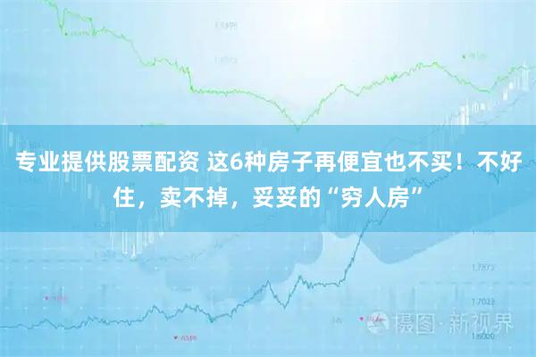 专业提供股票配资 这6种房子再便宜也不买！不好住，卖不掉，妥妥的“穷人房”