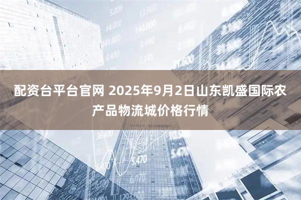 配资台平台官网 2025年9月2日山东凯盛国际农产品物流城价格行情