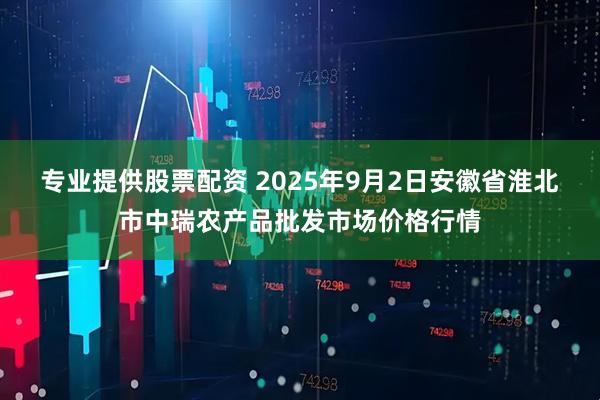 专业提供股票配资 2025年9月2日安徽省淮北市中瑞农产品批发市场价格行情