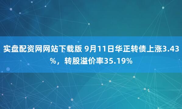 实盘配资网网站下载版 9月11日华正转债上涨3.43%，转股溢价率35.19%