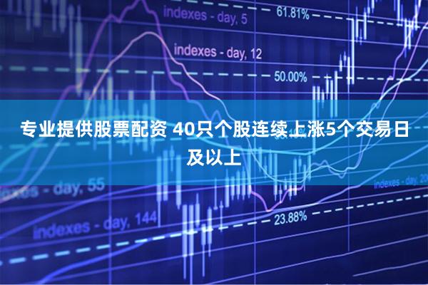 专业提供股票配资 40只个股连续上涨5个交易日及以上