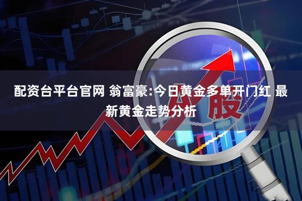 配资台平台官网 翁富豪:今日黄金多单开门红 最新黄金走势分析