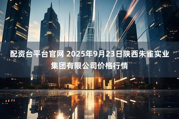 配资台平台官网 2025年9月23日陕西朱雀实业集团有限公司价格行情