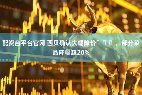 配资台平台官网 西贝确认大幅降价​​​，部分菜品降幅超20%