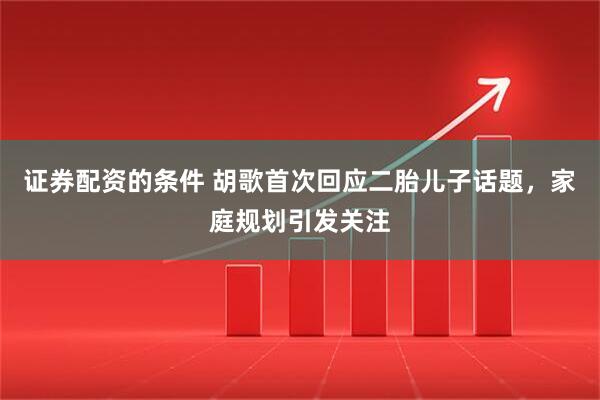 证券配资的条件 胡歌首次回应二胎儿子话题，家庭规划引发关注