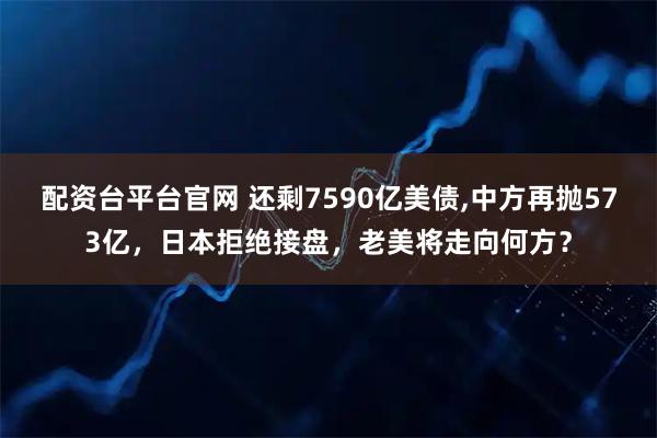 配资台平台官网 还剩7590亿美债,中方再抛573亿，日本拒绝接盘，老美将走向何方？
