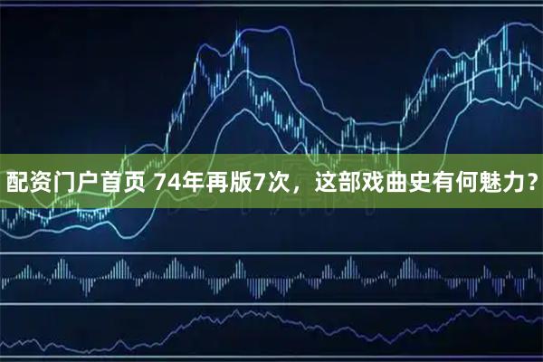 配资门户首页 74年再版7次，这部戏曲史有何魅力？