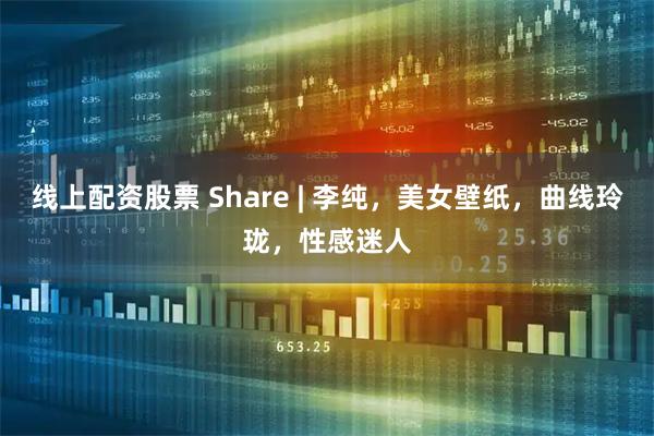 线上配资股票 Share | 李纯，美女壁纸，曲线玲珑，性感迷人