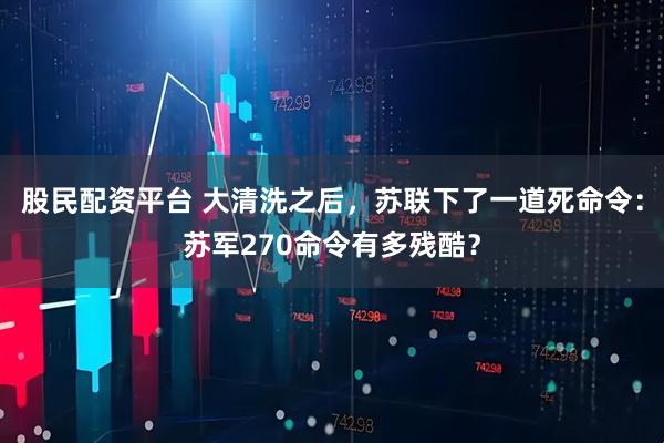 股民配资平台 大清洗之后，苏联下了一道死命令：苏军270命令有多残酷？