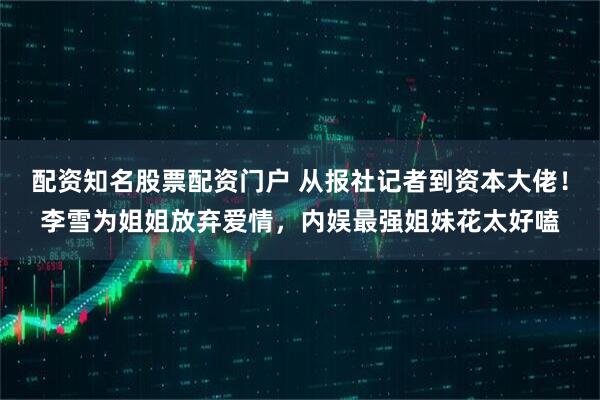 配资知名股票配资门户 从报社记者到资本大佬！李雪为姐姐放弃爱情，内娱最强姐妹花太好嗑