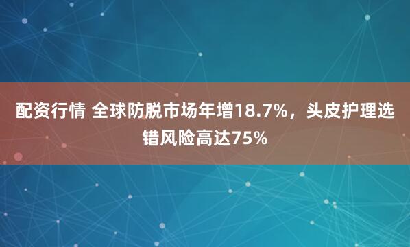 配资行情 全球防脱市场年增18.7%，头皮护理选错风险高达75%