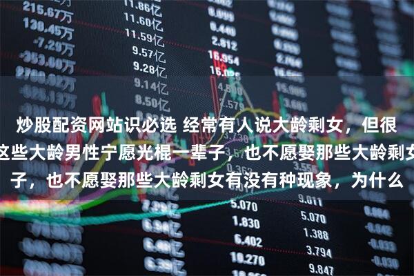 炒股配资网站识必选 经常有人说大龄剩女，但很少有人说大龄剩男另外这些大龄男性宁愿光棍一辈子，也不愿娶那些大龄剩女有没有种现象，为什么