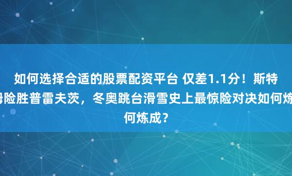 如何选择合适的股票配资平台 仅差1.1分！斯特罗姆险胜普雷夫茨，冬奥跳台滑雪史上最惊险对决如何炼成？