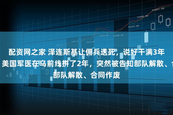配资网之家 泽连斯基让佣兵送死，说好干满3年给护照，美国军医在乌前线拼了2年，突然被告知部队解散、合同作废