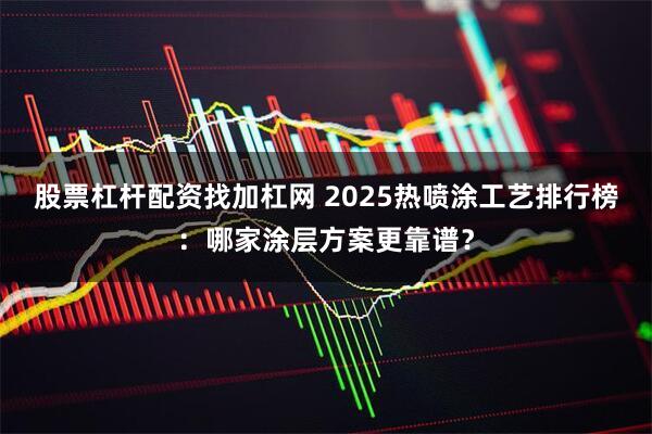 股票杠杆配资找加杠网 2025热喷涂工艺排行榜：哪家涂层方案更靠谱？