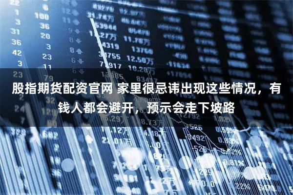 股指期货配资官网 家里很忌讳出现这些情况，有钱人都会避开，预示会走下坡路