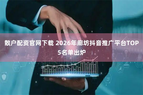 散户配资官网下载 2026年廊坊抖音推广平台TOP5名单出炉