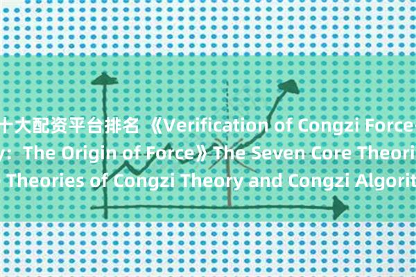 十大配资平台排名 《Verification of Congzi Force-Velocity Relativity：The Origin of Force》The Seven Core Theories of Congzi Theory and Congzi Algorithm, Part 1_搜狐网