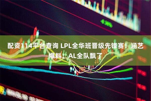配资114平台查询 LPL全华班晋级先锋赛！涵艺爆料：AL全队飘了