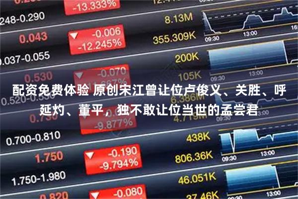 配资免费体验 原创宋江曾让位卢俊义、关胜、呼延灼、董平，独不敢让位当世的孟尝君