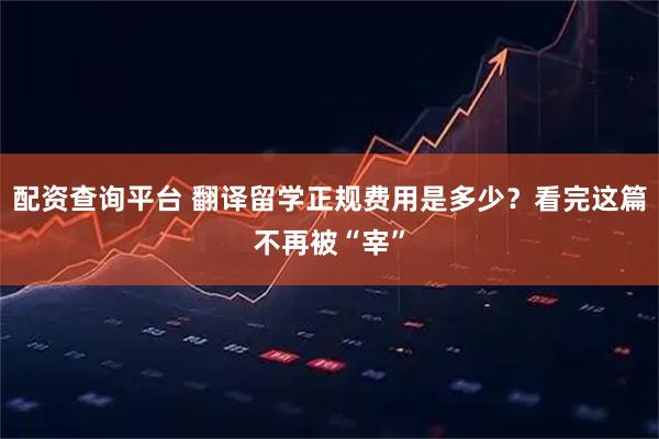 配资查询平台 翻译留学正规费用是多少？看完这篇不再被“宰”