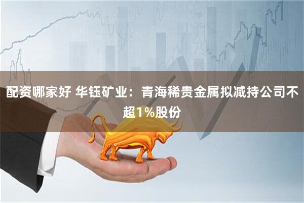 配资哪家好 华钰矿业：青海稀贵金属拟减持公司不超1%股份
