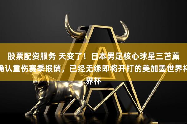 股票配资服务 天变了！日本男足核心球星三苫薰确认重伤赛季报销，已经无缘即将开打的美加墨世界杯
