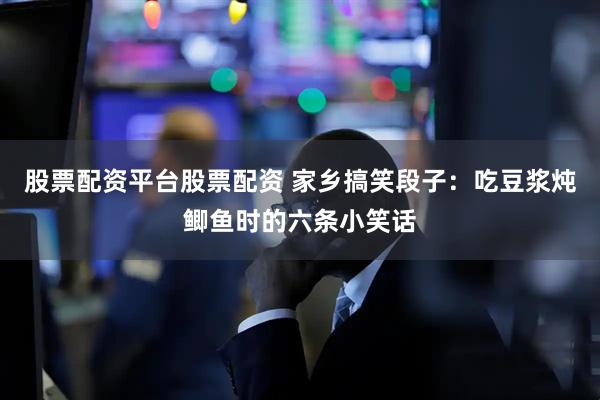 股票配资平台股票配资 家乡搞笑段子：吃豆浆炖鲫鱼时的六条小笑话