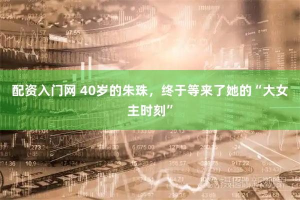 配资入门网 40岁的朱珠，终于等来了她的“大女主时刻”