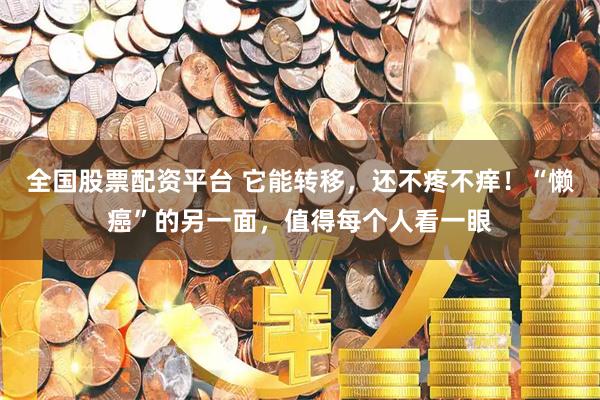 全国股票配资平台 它能转移，还不疼不痒！“懒癌”的另一面，值得每个人看一眼