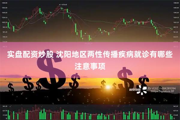 实盘配资炒股 沈阳地区两性传播疾病就诊有哪些注意事项
