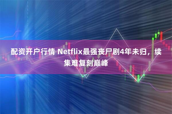 配资开户行情 Netflix最强丧尸剧4年未归，续集难复刻巅峰