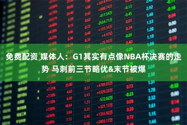 免费配资 媒体人：G1其实有点像NBA杯决赛的走势 马刺前三节略优&末节被爆