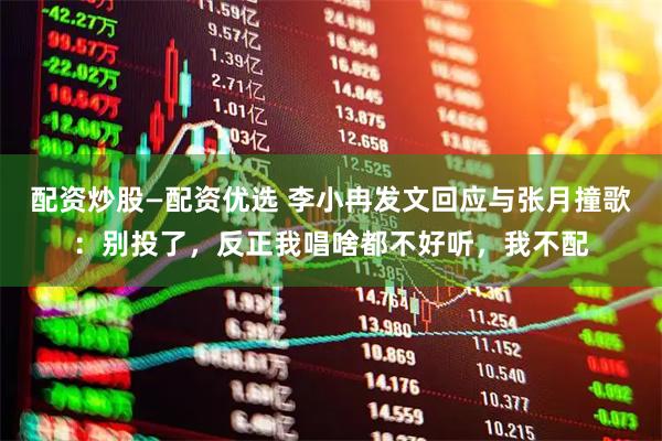 配资炒股—配资优选 李小冉发文回应与张月撞歌：别投了，反正我唱啥都不好听，我不配