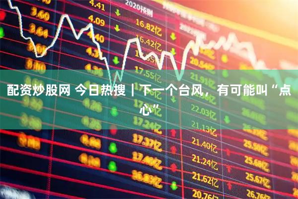 配资炒股网 今日热搜｜下一个台风，有可能叫“点心”