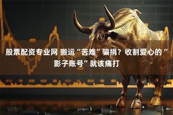 股票配资专业网 搬运“苦难”骗捐？收割爱心的“影子账号”就该痛打