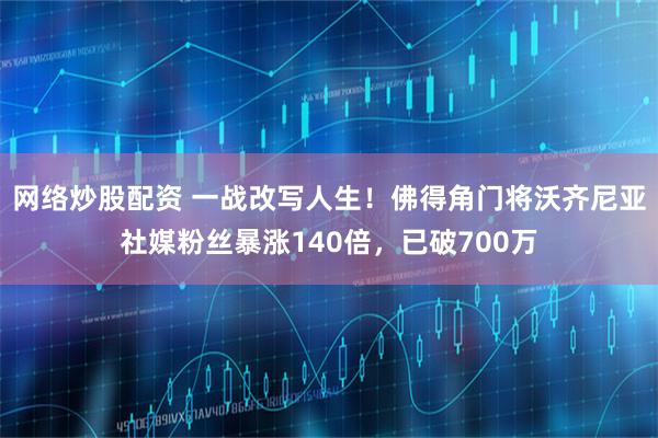网络炒股配资 一战改写人生！佛得角门将沃齐尼亚社媒粉丝暴涨140倍，已破700万