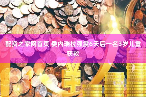 配资之家网首页 委内瑞拉强震6天后一名3岁儿童获救