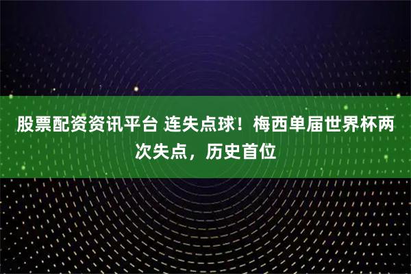 股票配资资讯平台 连失点球！梅西单届世界杯两次失点，历史首位