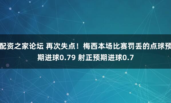 配资之家论坛 再次失点！梅西本场比赛罚丢的点球预期进球0.79 射正预期进球0.7