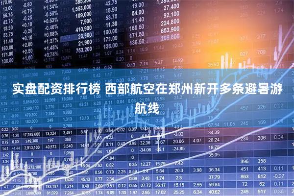 实盘配资排行榜 西部航空在郑州新开多条避暑游航线