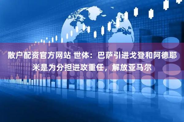 散户配资官方网站 世体:巴萨引进戈登和阿德耶米是为分担进攻重任,解放亚马尔