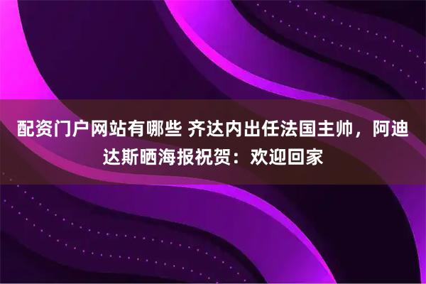 配资门户网站有哪些 齐达内出任法国主帅，阿迪达斯晒海报祝贺：欢迎回家