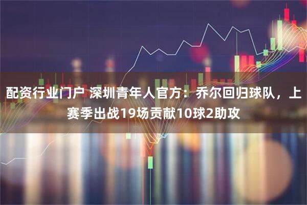 配资行业门户 深圳青年人官方：乔尔回归球队，上赛季出战19场贡献10球2助攻