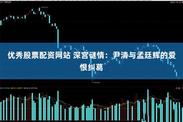 优秀股票配资网站 深宫谜情：尹清与孟廷辉的爱恨纠葛