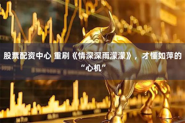 股票配资中心 重刷《情深深雨濛濛》，才懂如萍的“心机”